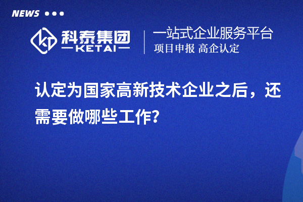 認(rèn)定為國(guó)家高新技術(shù)企業(yè)之后，還需要做哪些工作？