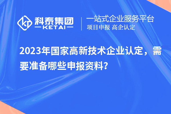 2023年國(guó)家高新技術(shù)企業(yè)認(rèn)定，需要準(zhǔn)備哪些申報(bào)資料？