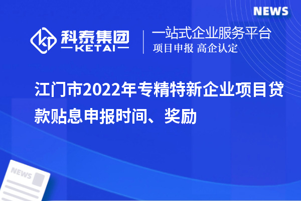江門市2022年專精特新企業(yè)項目貸款貼息申報時間、獎勵