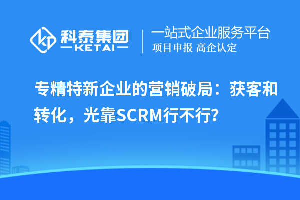 專精特新企業(yè)的營銷破局：獲客和轉(zhuǎn)化，光靠SCRM行不行？