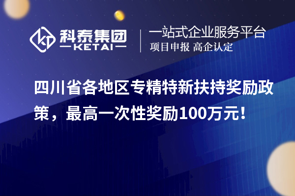 四川省各地區(qū)專精特新扶持獎(jiǎng)勵(lì)政策，最高一次性獎(jiǎng)勵(lì)100萬(wàn)元！
