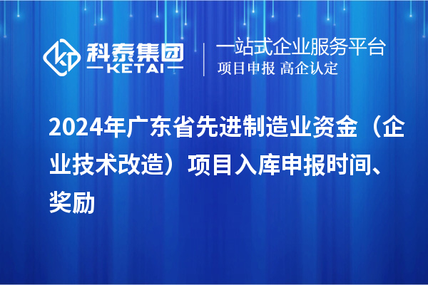 2024年廣東省先進(jìn)制造業(yè)資金（企業(yè)技術(shù)改造）項(xiàng)目入庫(kù)申報(bào)時(shí)間、獎(jiǎng)勵(lì)