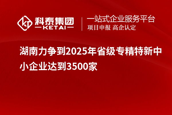 湖南力爭(zhēng)到2025年省級(jí)<a href=http://www.qiyeqqexmail.cn/fuwu/zhuanjingtexin.html target=_blank class=infotextkey>專(zhuān)精特新中小企業(yè)</a>達(dá)到3500家