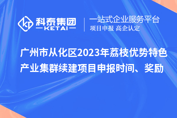 廣州市從化區(qū)2023年荔枝優(yōu)勢特色產(chǎn)業(yè)集群續(xù)建項目申報時間、獎勵
