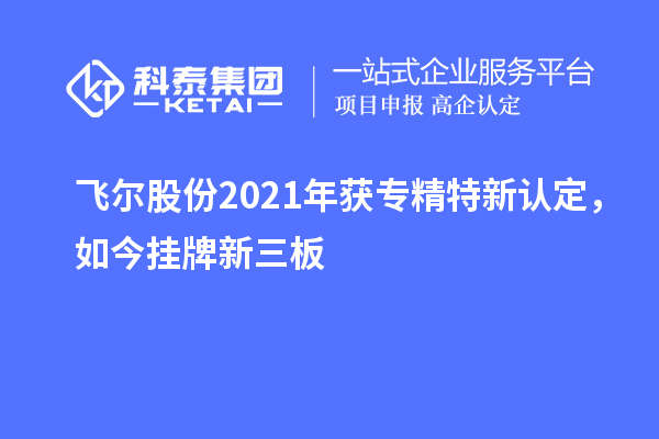 飛爾股份2021年獲專精特新認(rèn)定，如今掛牌新三板