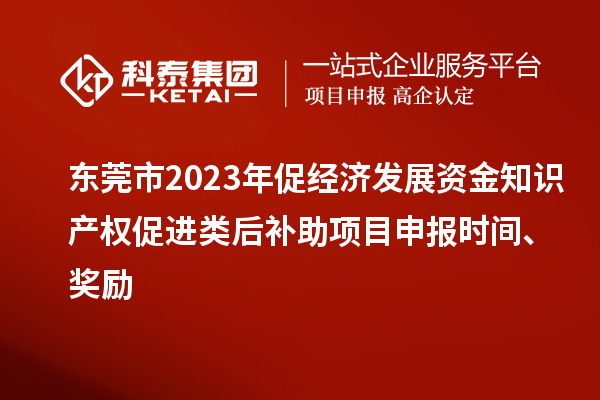 東莞市2023年促經(jīng)濟發(fā)展資金知識產(chǎn)權(quán)促進類后補助項目申報時間、獎勵