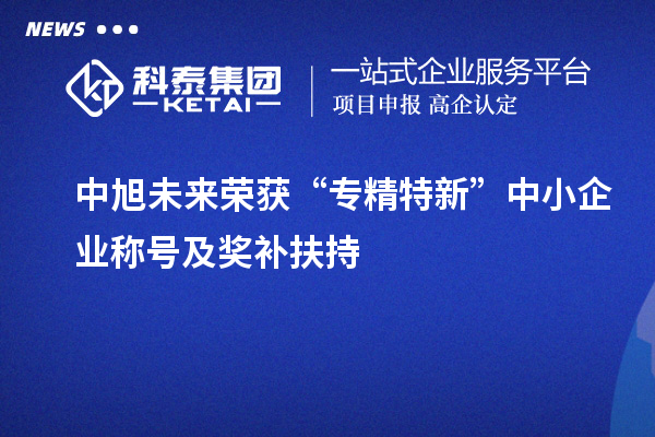 中旭未來榮獲“專精特新”中小企業(yè)稱號(hào)及獎(jiǎng)補(bǔ)扶持