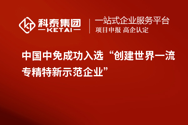 中國(guó)中免成功入選“創(chuàng)建世界一流專(zhuān)精特新示范企業(yè)”