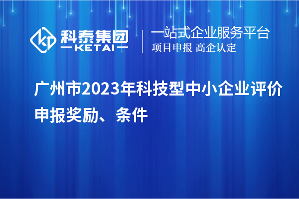 廣州市2023年科技型中小企業(yè)評(píng)價(jià)申報(bào)獎(jiǎng)勵(lì)、條件
