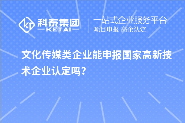 文化傳媒類企業(yè)能申報(bào)2023年國家高新技術(shù)企業(yè)認(rèn)定嗎？