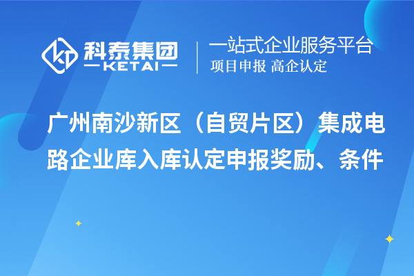廣州南沙新區(qū)（自貿片區(qū)）集成電路企業(yè)庫入庫認定申報獎勵、條件