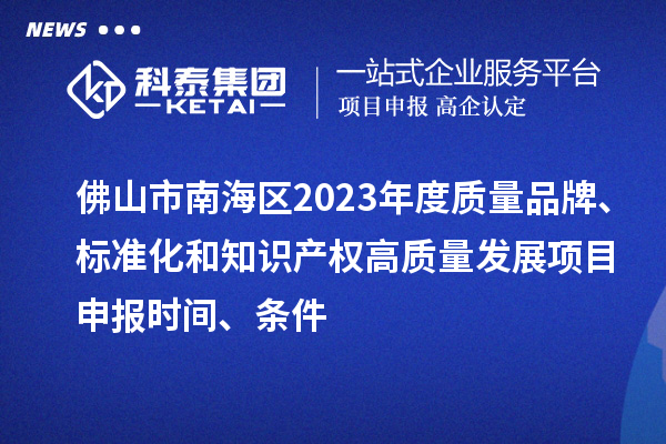 佛山市南海區(qū)2023年度質(zhì)量品牌、標準化和知識產(chǎn)權(quán)高質(zhì)量發(fā)展<a href=http://www.qiyeqqexmail.cn/shenbao.html target=_blank class=infotextkey>項目申報</a>時間、條件