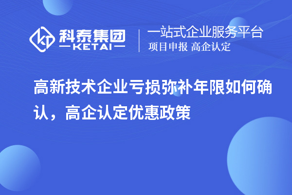 高新技術(shù)企業(yè)虧損彌補(bǔ)年限如何確認(rèn)，高企認(rèn)定優(yōu)惠政策