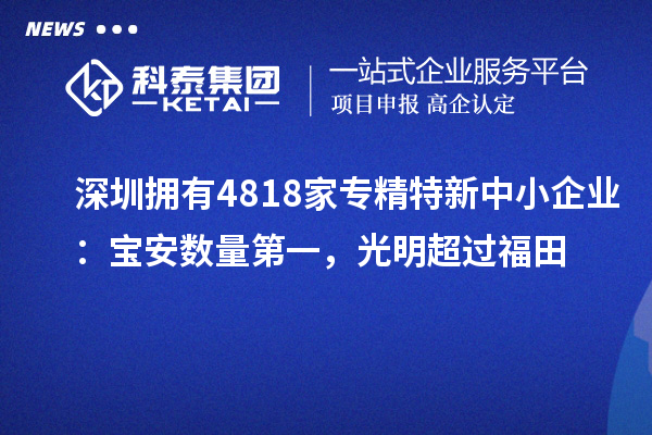 深圳擁有4818家<a href=http://www.qiyeqqexmail.cn/fuwu/zhuanjingtexin.html target=_blank class=infotextkey>專精特新中小企業(yè)</a>：寶安數(shù)量第一，光明超過福田