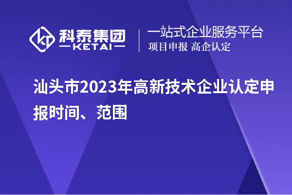 汕頭市2023年高新技術(shù)企業(yè)認(rèn)定申報(bào)時(shí)間、范圍