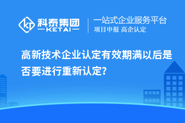 高新技術(shù)企業(yè)認(rèn)定有效期滿以后是否要進(jìn)行重新認(rèn)定？