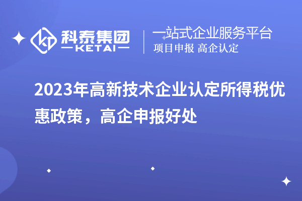 2023年<a href=http://www.qiyeqqexmail.cn target=_blank class=infotextkey>高新技術(shù)企業(yè)認(rèn)定</a>所得稅優(yōu)惠政策，高企申報(bào)好處