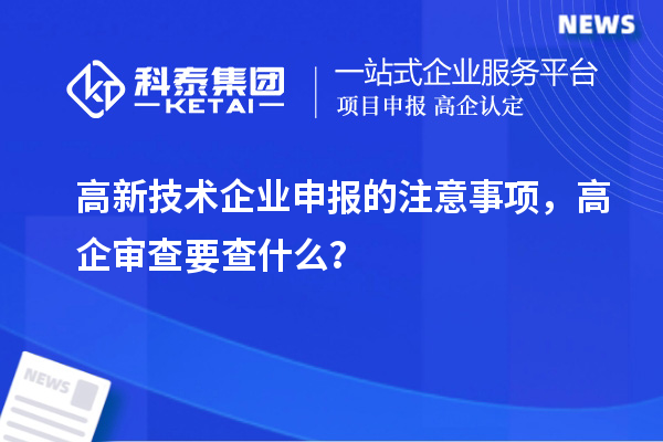 高新技術企業(yè)申報的注意事項，高企審查要查什么？
