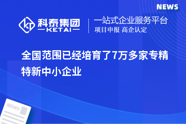 全國(guó)范圍已經(jīng)培育了7萬多家專精特新中小企業(yè)