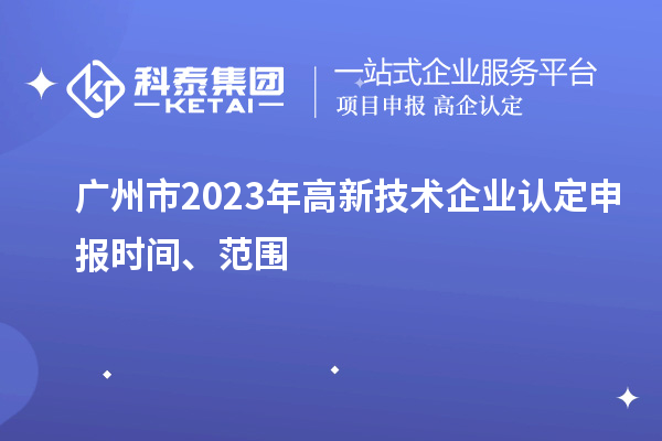 廣州市2023年高新技術(shù)企業(yè)認(rèn)定申報時間、范圍