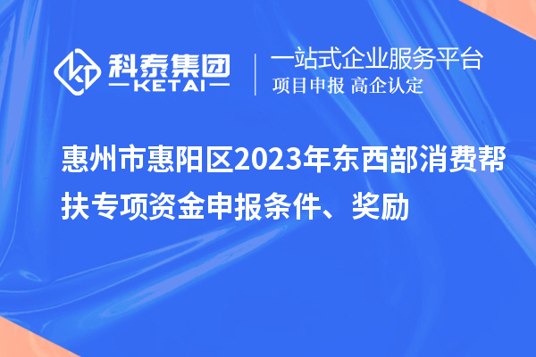 惠州市惠陽(yáng)區(qū)2023年?yáng)|西部消費(fèi)幫扶專(zhuān)項(xiàng)資金申報(bào)條件、獎(jiǎng)勵(lì)