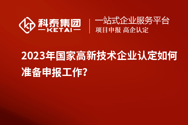 2023年國(guó)家高新技術(shù)企業(yè)認(rèn)定如何準(zhǔn)備申報(bào)工作？