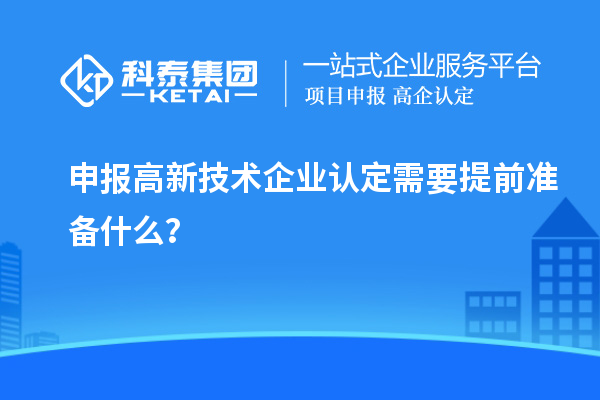 申報(bào)高新技術(shù)企業(yè)認(rèn)定需要提前準(zhǔn)備什么？