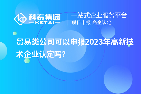 貿(mào)易類(lèi)公司可以申報(bào)2023年<a href=http://www.qiyeqqexmail.cn target=_blank class=infotextkey>高新技術(shù)企業(yè)認(rèn)定</a>嗎？