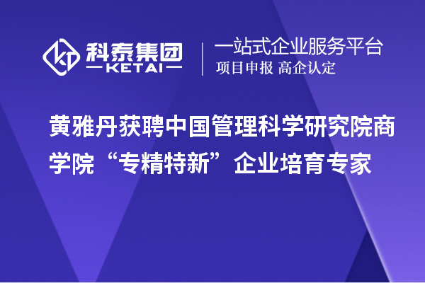 黃雅丹獲聘中國管理科學研究院商學院“專精特新”企業(yè)培育專家