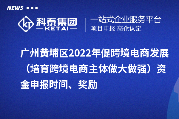 廣州黃埔區(qū)2022年促跨境電商發(fā)展（培育跨境電商主體做大做強）資金申報時間、獎勵