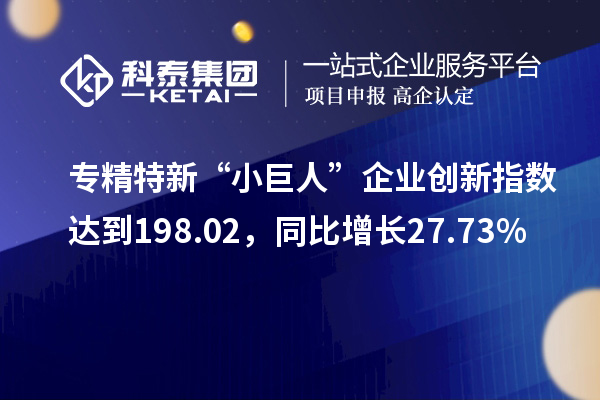 專精特新“小巨人”企業(yè)創(chuàng)新指數(shù)達到198.02，同比增長27.73%