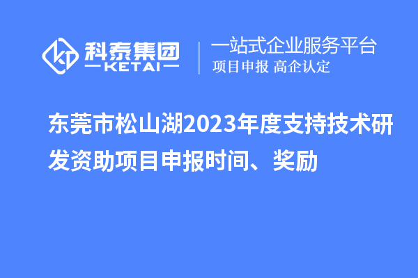東莞市松山湖2023年度支持技術(shù)研發(fā)資助項(xiàng)目申報(bào)時(shí)間、獎(jiǎng)勵(lì)