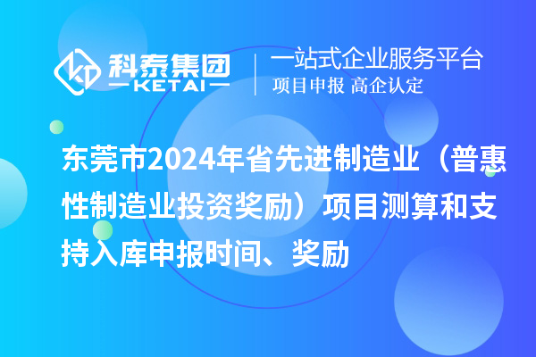東莞市2024年省先進(jìn)制造業(yè)（普惠性制造業(yè)投資獎勵）項目測算和支持入庫申報時間、獎勵