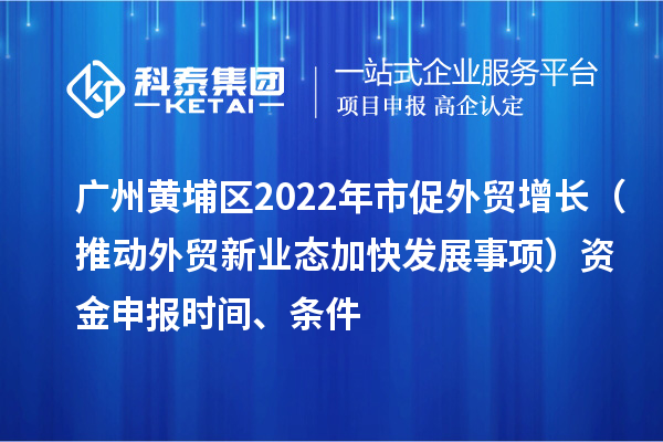 廣州黃埔區(qū)2022年市促外貿(mào)增長（推動外貿(mào)新業(yè)態(tài)加快發(fā)展事項）資金申報時間、條件