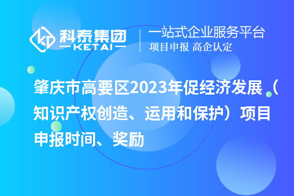 肇慶市高要區(qū)2023年促經(jīng)濟發(fā)展（知識產(chǎn)權(quán)創(chuàng)造、運用和保護）<a href=http://www.qiyeqqexmail.cn/shenbao.html target=_blank class=infotextkey>項目申報</a>時間、獎勵