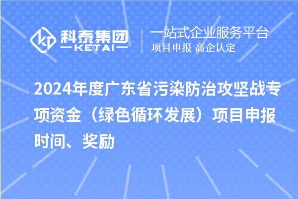 2024年度廣東省污染防治攻堅(jiān)戰(zhàn)專項(xiàng)資金（綠色循環(huán)發(fā)展）項(xiàng)目申報時間、獎勵