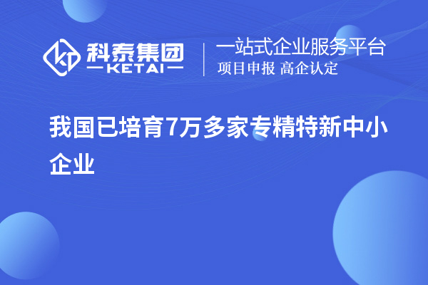 我國已培育7萬多家<a href=http://www.qiyeqqexmail.cn/fuwu/zhuanjingtexin.html target=_blank class=infotextkey>專精特新中小企業(yè)</a>