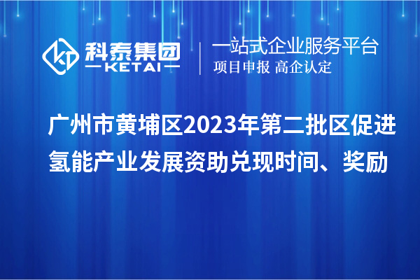 廣州市黃埔區(qū)2023年第二批區(qū)促進氫能產(chǎn)業(yè)發(fā)展資助兌現(xiàn)時間、獎勵