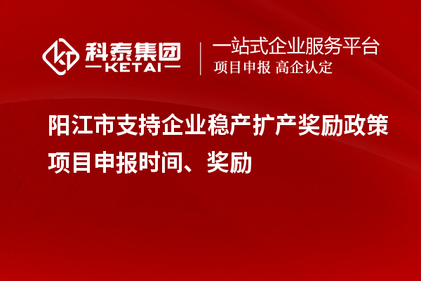 陽(yáng)江市支持企業(yè)穩(wěn)產(chǎn)擴(kuò)產(chǎn)獎(jiǎng)勵(lì)政策項(xiàng)目申報(bào)時(shí)間、獎(jiǎng)勵(lì)