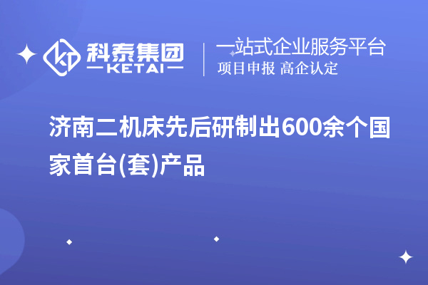濟南二機床先后研制出600余個國家首臺(套)產(chǎn)品