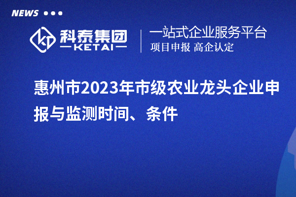 惠州市2023年市級農(nóng)業(yè)龍頭企業(yè)申報與監(jiān)測時間、條件