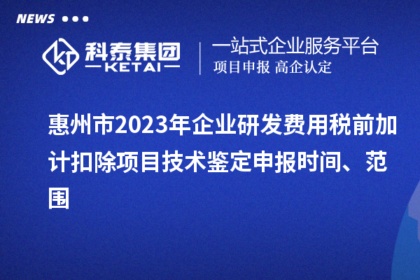 惠州市2023年企業(yè)研發(fā)費用稅前加計扣除項目技術鑒定申報時間、范圍
