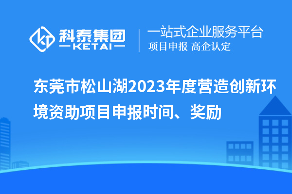 東莞市松山湖2023年度營造創(chuàng)新環(huán)境資助項目申報時間、獎勵