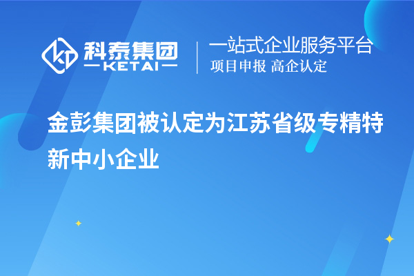 金彭集團被認定為江蘇省級專精特新中小企業(yè)