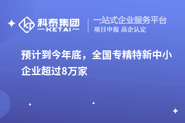 預(yù)計到今年底，全國<a href=http://www.qiyeqqexmail.cn/fuwu/zhuanjingtexin.html target=_blank class=infotextkey>專精特新中小企業(yè)</a>超過8萬家