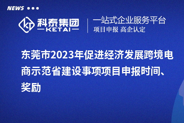 東莞市2023年促進(jìn)經(jīng)濟(jì)發(fā)展跨境電商示范省建設(shè)事項(xiàng)項(xiàng)目申報(bào)時(shí)間、獎(jiǎng)勵(lì)