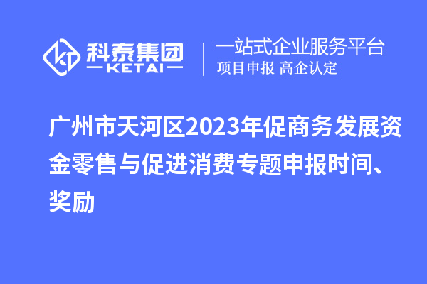 廣州市天河區(qū)2023年促商務(wù)發(fā)展資金零售與促進消費專題申報時間、獎勵