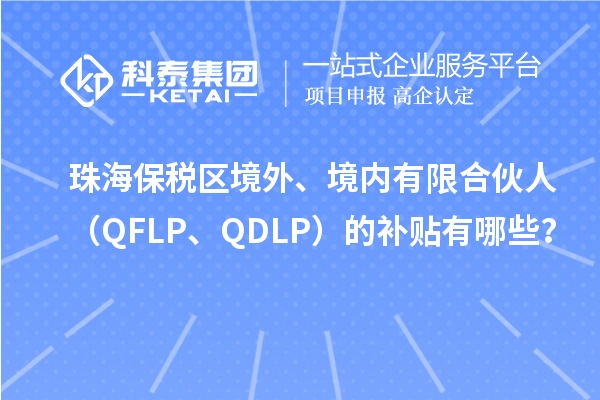 珠海保稅區(qū)境外、境內(nèi)有限合伙人（QFLP、QDLP）的補(bǔ)貼有哪些？
