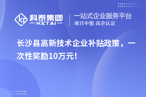 長沙縣高新技術(shù)企業(yè)補(bǔ)貼政策，一次性獎(jiǎng)勵(lì)10萬元！