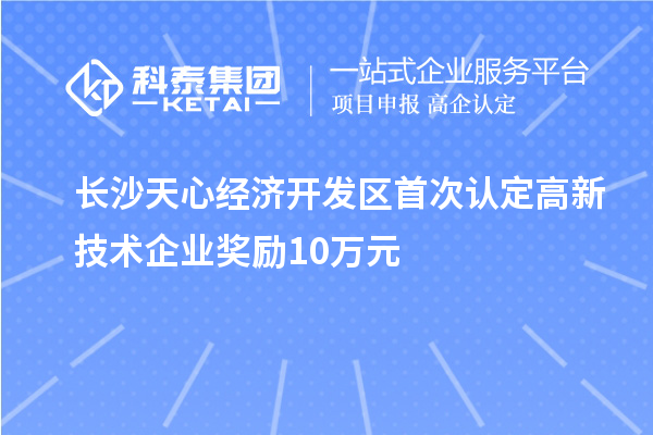 長沙天心經(jīng)濟開發(fā)區(qū)首次認定高新技術(shù)企業(yè)獎勵10萬元